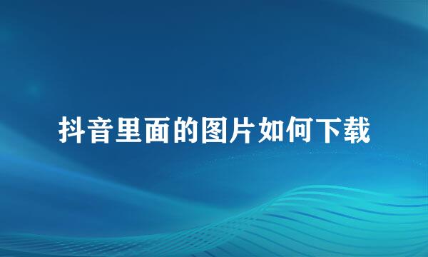 抖音里面的图片如何下载