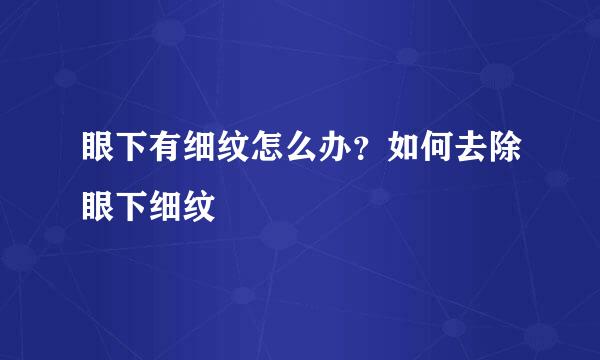 眼下有细纹怎么办?如何去除眼下细纹