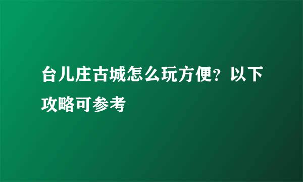 台儿庄古城怎么玩方便?以下攻略可参考