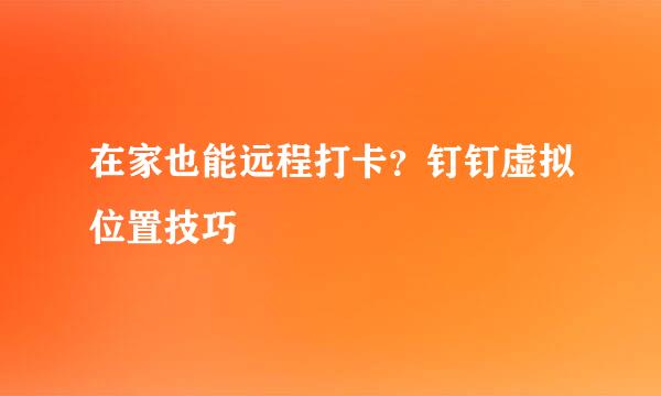 在家也能远程打卡?钉钉虚拟位置技巧