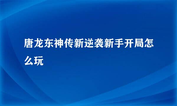 唐龙东神传新逆袭新手开局怎么玩