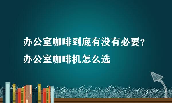 办公室咖啡到底有没有必要?办公室咖啡机怎么选