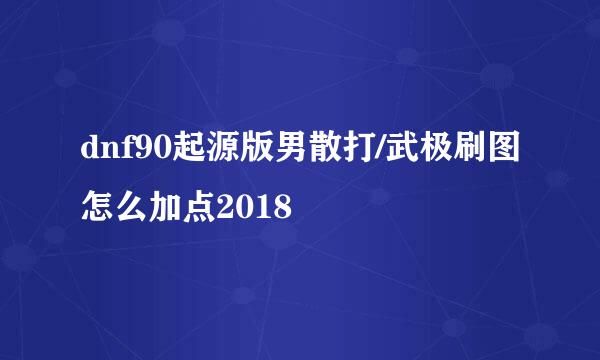 dnf90起源版男散打/武极刷图怎么加点2018