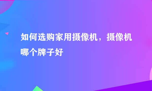 如何选购家用摄像机,摄像机哪个牌子好