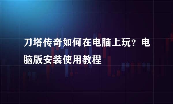 刀塔传奇如何在电脑上玩？电脑版安装使用教程