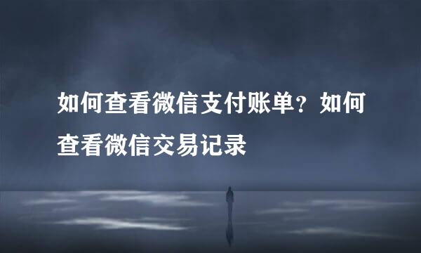 如何查看微信支付账单?如何查看微信交易记录
