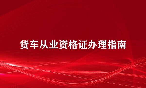 货车从业资格证办理指南