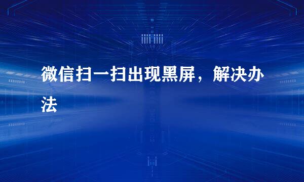 微信扫一扫出现黑屏,解决办法