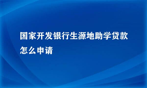 国家开发银行生源地助学贷款怎么申请