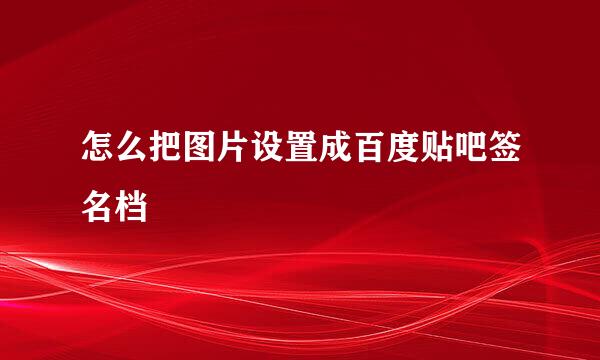 怎么把图片设置成百度贴吧签名档