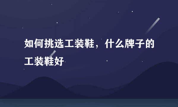 如何挑选工装鞋,什么牌子的工装鞋好