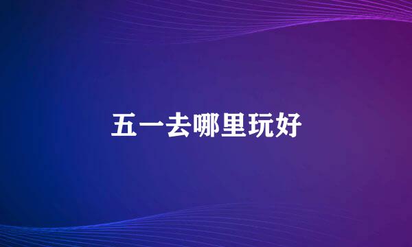 五一去哪里玩好