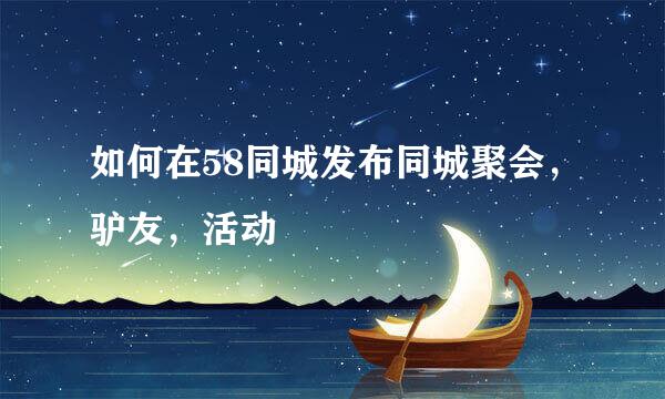 如何在58同城发布同城聚会，驴友，活动