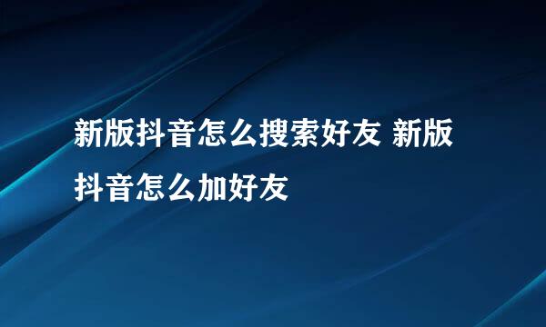 新版抖音怎么搜索好友 新版抖音怎么加好友