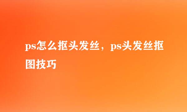 ps怎么抠头发丝,ps头发丝抠图技巧