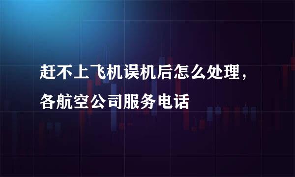 赶不上飞机误机后怎么处理,各航空公司服务电话
