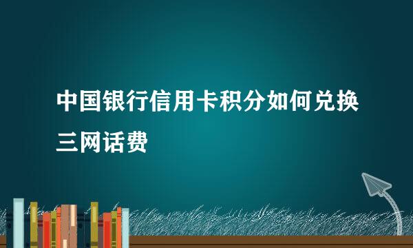 中国银行信用卡积分如何兑换三网话费