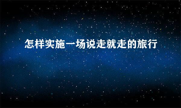 怎样实施一场说走就走的旅行