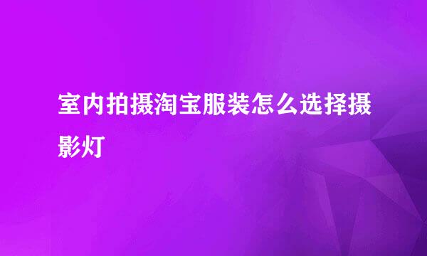 室内拍摄淘宝服装怎么选择摄影灯