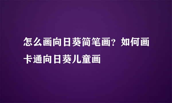 怎么画向日葵简笔画？如何画卡通向日葵儿童画