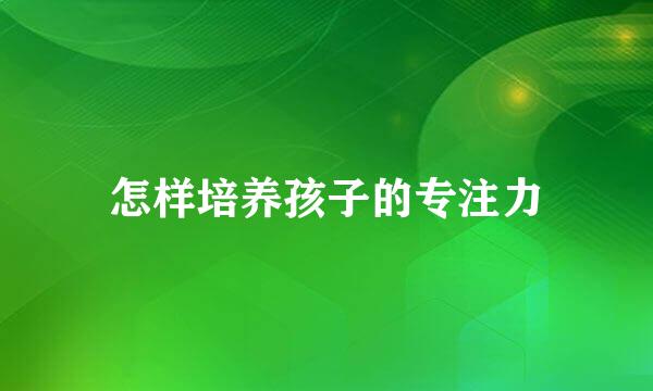 怎样培养孩子的专注力