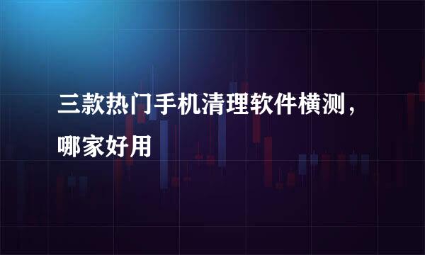 三款热门手机清理软件横测，哪家好用
