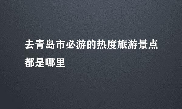 去青岛市必游的热度旅游景点都是哪里