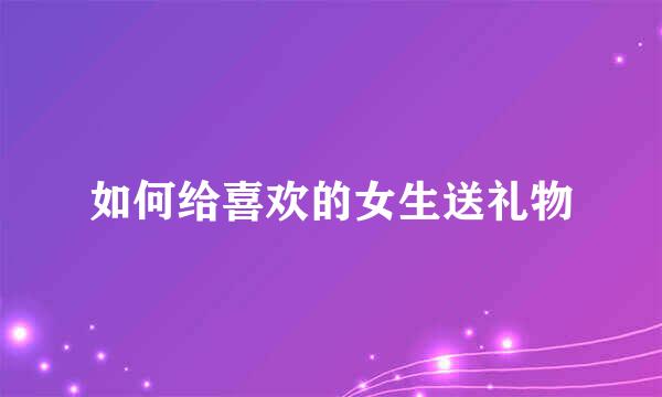 如何给喜欢的女生送礼物
