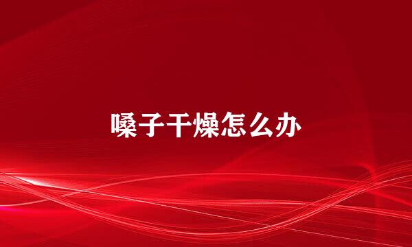 嗓子干燥怎么办