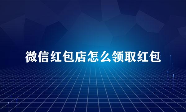 微信红包店怎么领取红包