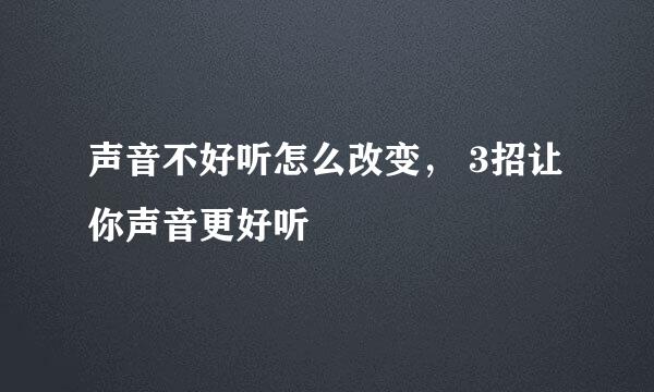 声音不好听怎么改变, 3招让你声音更好听