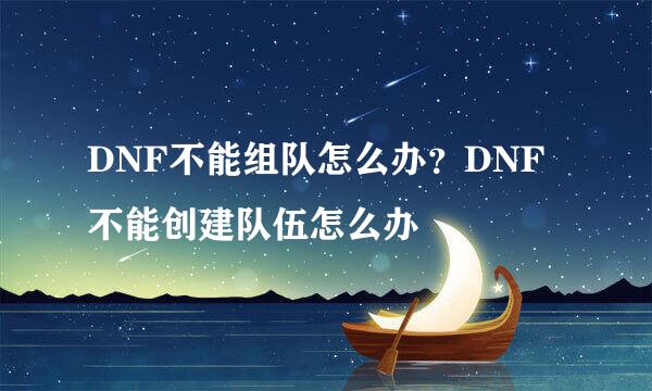 DNF不能组队怎么办？DNF不能创建队伍怎么办