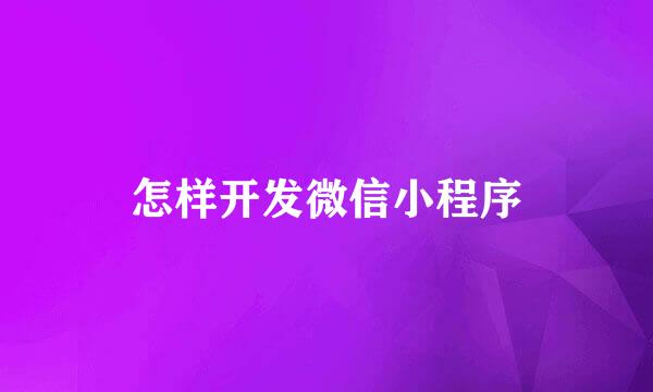 怎样开发微信小程序