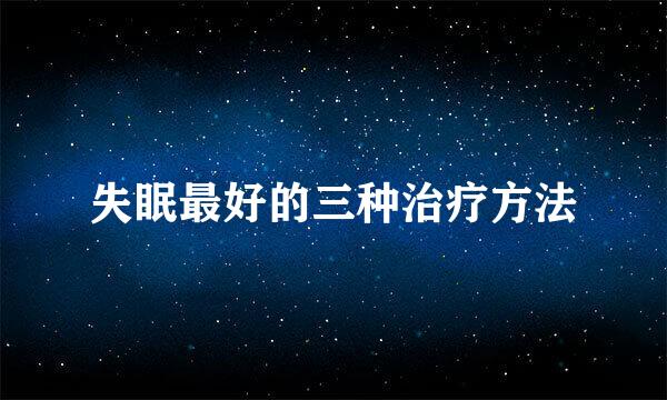 失眠最好的三种治疗方法