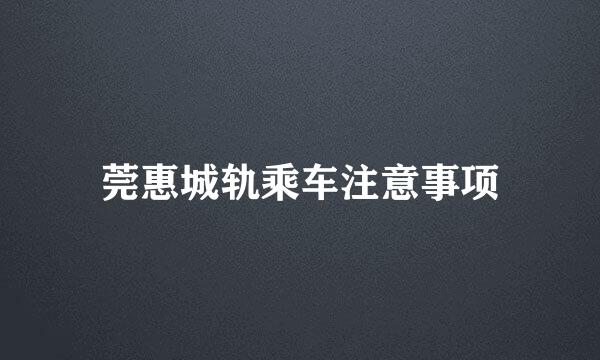 莞惠城轨乘车注意事项