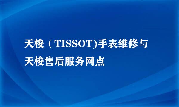 天梭(TISSOT)手表维修与天梭售后服务网点