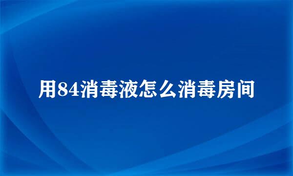 用84消毒液怎么消毒房间