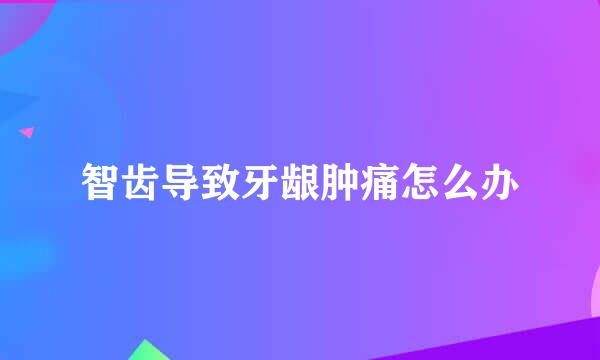 智齿导致牙龈肿痛怎么办
