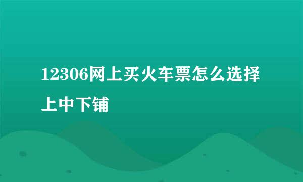 12306网上买火车票怎么选择上中下铺