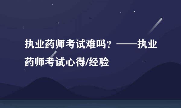 执业药师考试难吗?——执业药师考试心得/经验