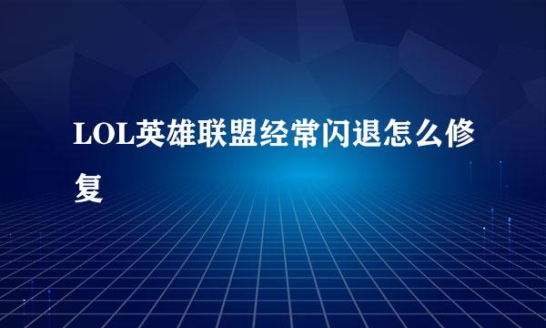 LOL英雄联盟经常闪退怎么修复