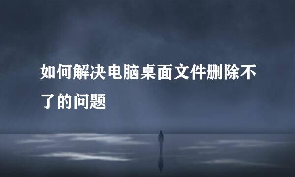 如何解决电脑桌面文件删除不了的问题