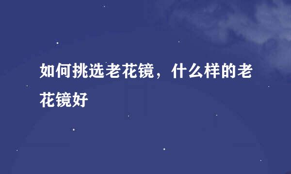 如何挑选老花镜,什么样的老花镜好