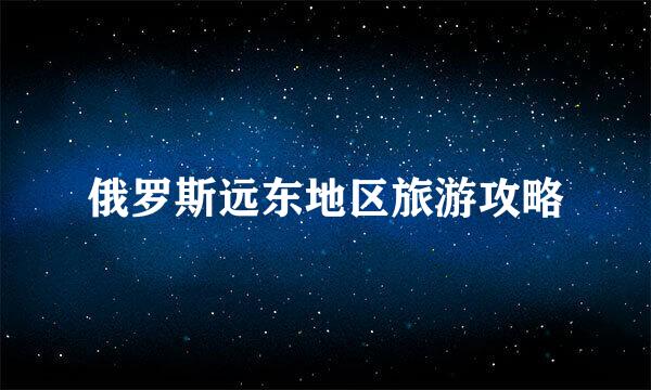 俄罗斯远东地区旅游攻略