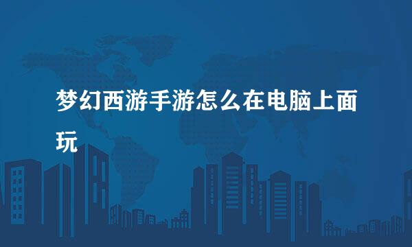 梦幻西游手游怎么在电脑上面玩