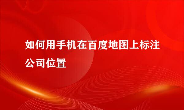 如何用手机在百度地图上标注公司位置