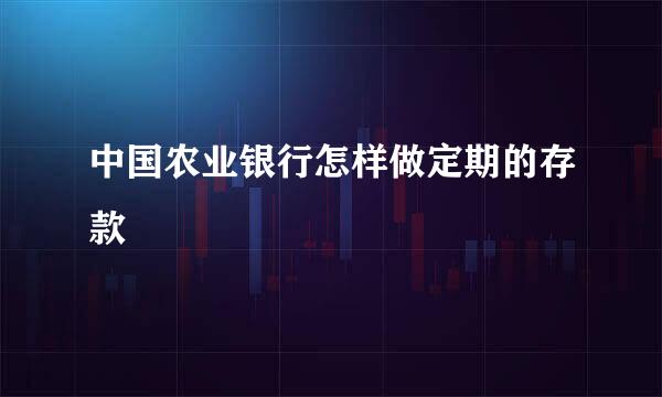中国农业银行怎样做定期的存款