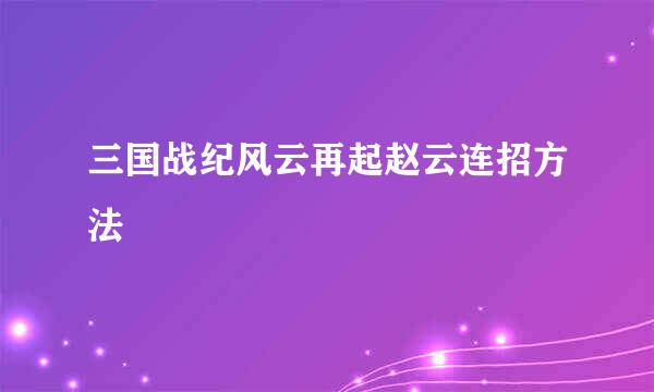 三国战纪风云再起赵云连招方法