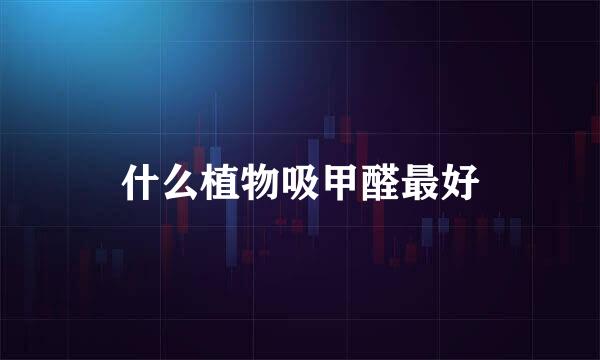 什么植物吸甲醛最好