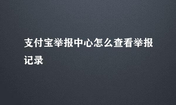 支付宝举报中心怎么查看举报记录